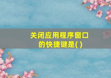 关闭应用程序窗口的快捷键是( )